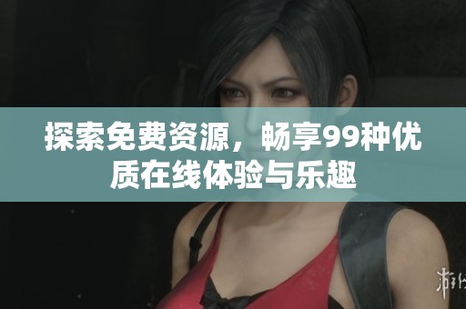 探索免费资源，畅享99种优质在线体验与乐趣
