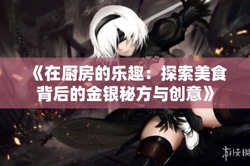 《在厨房的乐趣：探索美食背后的金银秘方与创意》