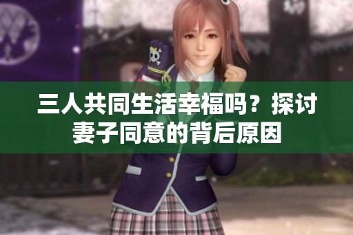 三人共同生活幸福吗？探讨妻子同意的背后原因