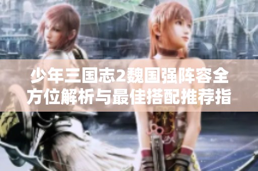 少年三国志2魏国强阵容全方位解析与最佳搭配推荐指南