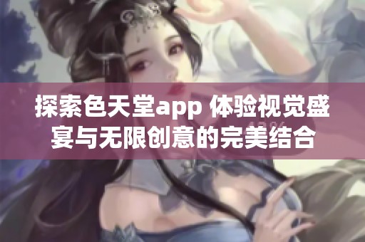 探索色天堂app 体验视觉盛宴与无限创意的完美结合