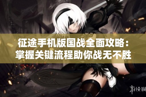征途手机版国战全面攻略：掌握关键流程助你战无不胜