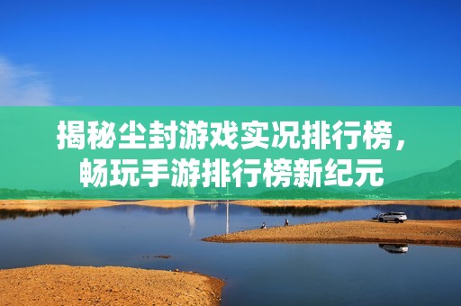 揭秘尘封游戏实况排行榜，畅玩手游排行榜新纪元