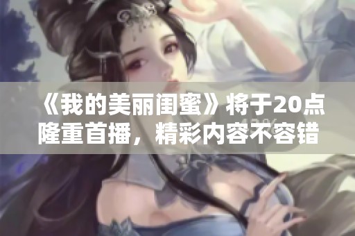 《我的美丽闺蜜》将于20点隆重首播，精彩内容不容错过