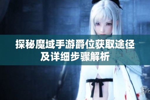 探秘魔域手游爵位获取途径及详细步骤解析