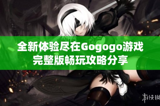 全新体验尽在Gogogo游戏完整版畅玩攻略分享