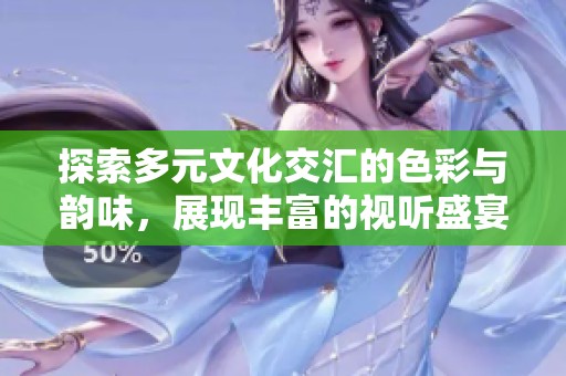 探索多元文化交汇的色彩与韵味，展现丰富的视听盛宴