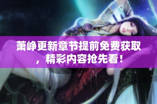 萧峥更新章节提前免费获取，精彩内容抢先看！