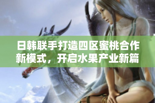 日韩联手打造四区蜜桃合作新模式，开启水果产业新篇章。