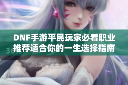 DNF手游平民玩家必看职业推荐适合你的一生选择指南
