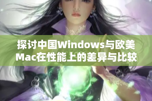 探讨中国Windows与欧美Mac在性能上的差异与比较分析