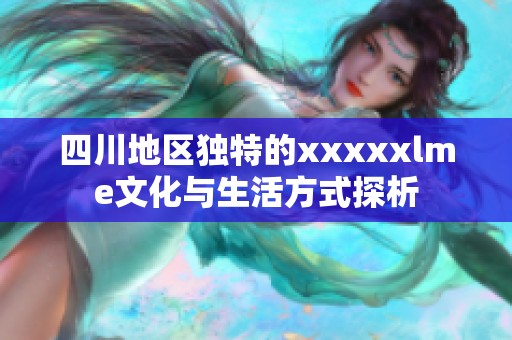 四川地区独特的xxxxxlme文化与生活方式探析