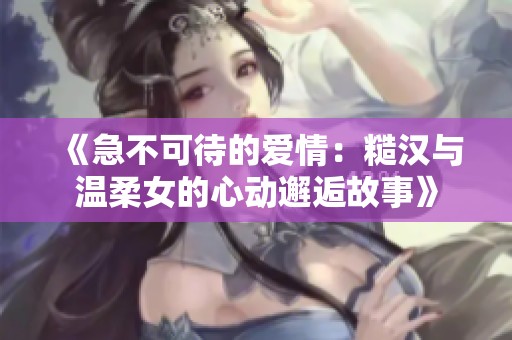 《急不可待的爱情：糙汉与温柔女的心动邂逅故事》
