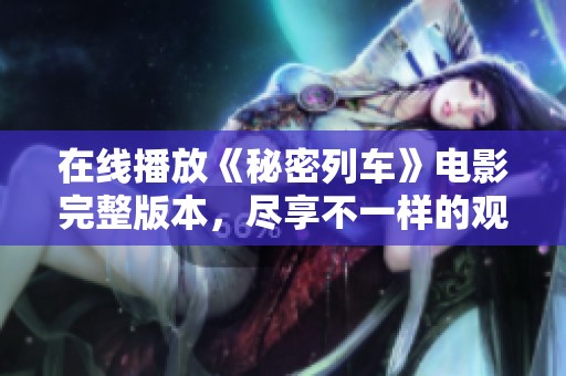 在线播放《秘密列车》电影完整版本，尽享不一样的观影体验