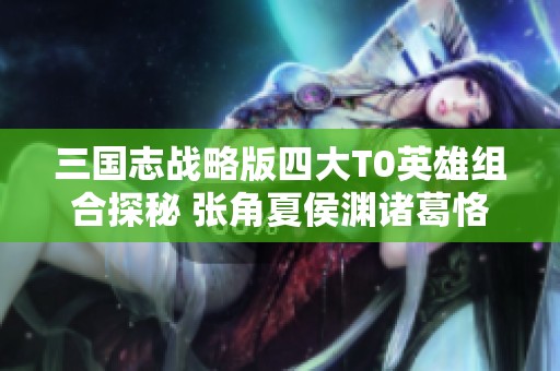 三国志战略版四大T0英雄组合探秘 张角夏侯渊诸葛恪开荒策略解析