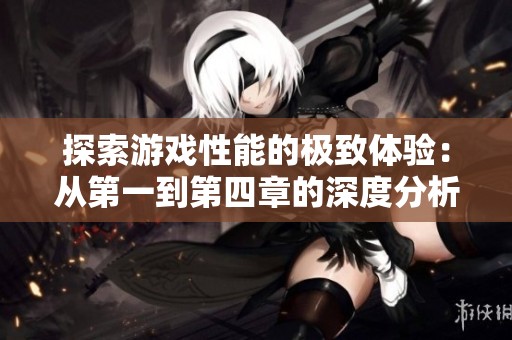 探索游戏性能的极致体验：从第一到第四章的深度分析