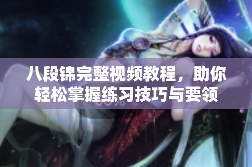 八段锦完整视频教程，助你轻松掌握练习技巧与要领