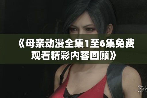 《母亲动漫全集1至6集免费观看精彩内容回顾》
