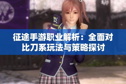 征途手游职业解析：全面对比刀系玩法与策略探讨