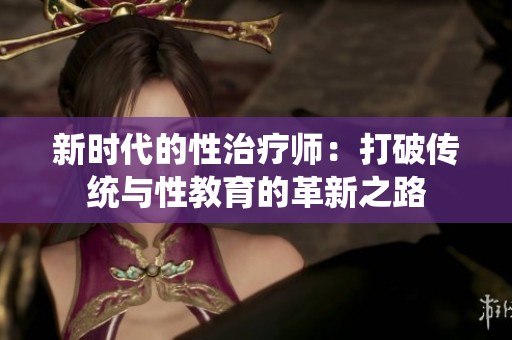 新时代的性治疗师：打破传统与性教育的革新之路