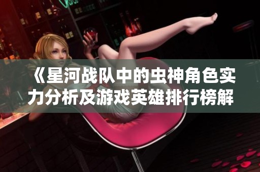 《星河战队中的虫神角色实力分析及游戏英雄排行榜解析》
