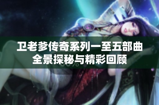 卫老爹传奇系列一至五部曲全景探秘与精彩回顾