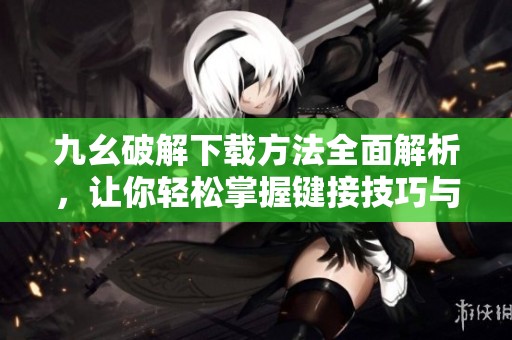 九幺破解下载方法全面解析，让你轻松掌握键接技巧与应用