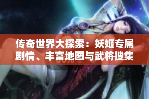 传奇世界大探索：妖姬专属剧情、丰富地图与武将搜集新体验