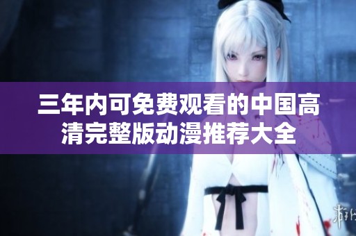 三年内可免费观看的中国高清完整版动漫推荐大全