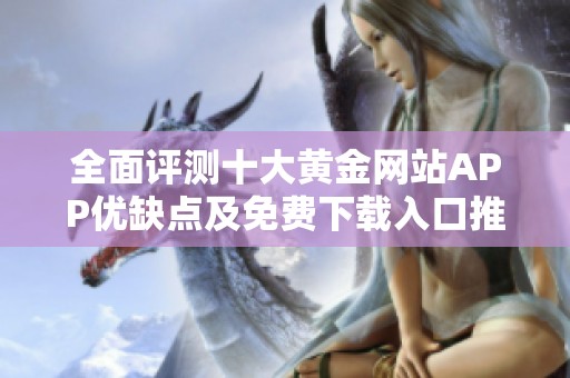 全面评测十大黄金网站APP优缺点及免费下载入口推荐