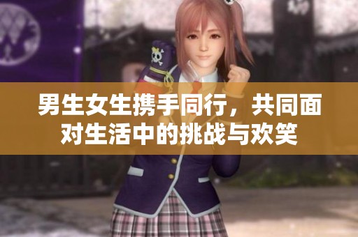 男生女生携手同行，共同面对生活中的挑战与欢笑