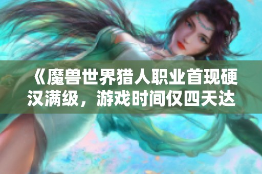 《魔兽世界猎人职业首现硬汉满级，游戏时间仅四天达成》