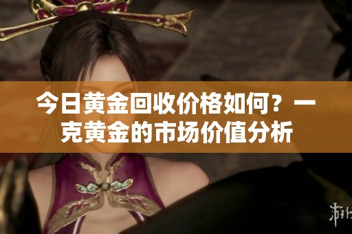 今日黄金回收价格如何？一克黄金的市场价值分析