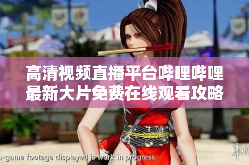 高清视频直播平台哔哩哔哩最新大片免费在线观看攻略