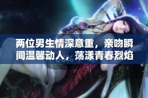 两位男生情深意重，亲吻瞬间温馨动人，荡漾青春烈焰