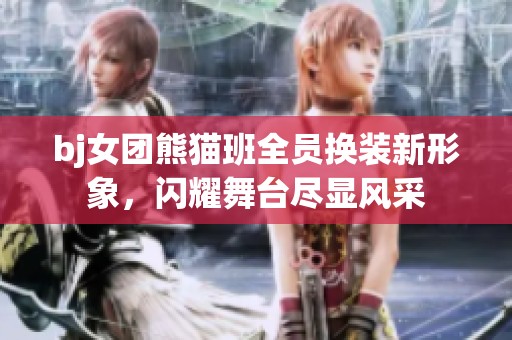 bj女团熊猫班全员换装新形象，闪耀舞台尽显风采
