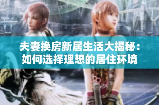 夫妻换房新居生活大揭秘：如何选择理想的居住环境
