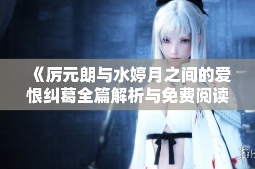 《厉元朗与水婷月之间的爱恨纠葛全篇解析与免费阅读》