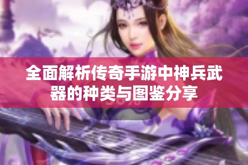 全面解析传奇手游中神兵武器的种类与图鉴分享