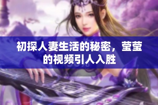 初探人妻生活的秘密，莹莹的视频引人入胜