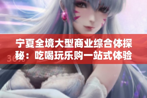 宁夏全境大型商业综合体探秘：吃喝玩乐购一站式体验全攻略