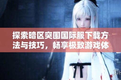 探索暗区突围国际服下载方法与技巧，畅享极致游戏体验