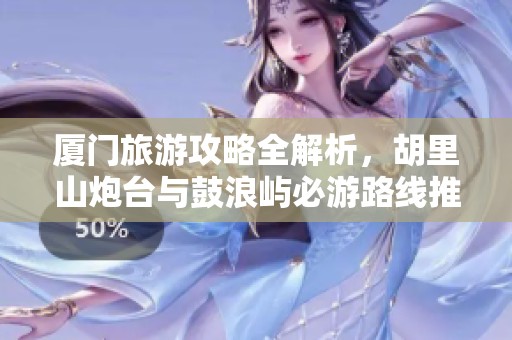 厦门旅游攻略全解析，胡里山炮台与鼓浪屿必游路线推荐