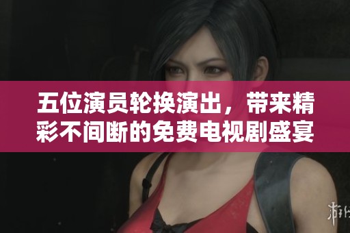 五位演员轮换演出，带来精彩不间断的免费电视剧盛宴