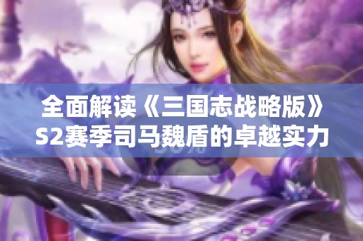 全面解读《三国志战略版》S2赛季司马魏盾的卓越实力与战斗表现