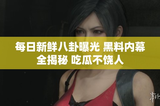 每日新鲜八卦曝光 黑料内幕全揭秘 吃瓜不饶人