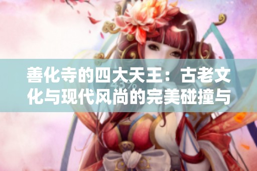善化寺的四大天王：古老文化与现代风尚的完美碰撞与传奇演绎