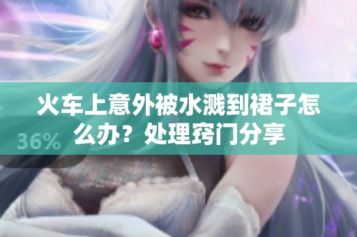火车上意外被水溅到裙子怎么办？处理窍门分享