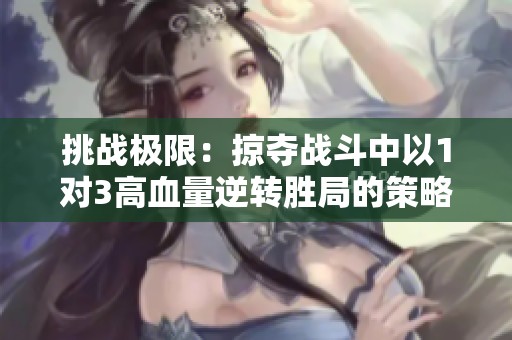 挑战极限：掠夺战斗中以1对3高血量逆转胜局的策略分享
