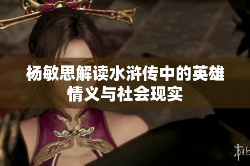 杨敏思解读水浒传中的英雄情义与社会现实